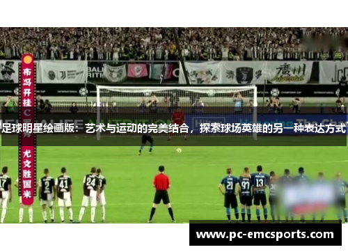 足球明星绘画版：艺术与运动的完美结合，探索球场英雄的另一种表达方式