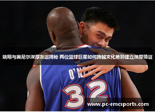 姚明与奥尼尔深厚友谊揭秘 两位篮球巨星如何跨越文化差异建立深厚情谊