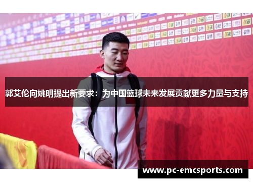 郭艾伦向姚明提出新要求：为中国篮球未来发展贡献更多力量与支持