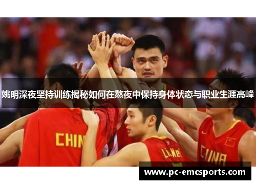 姚明深夜坚持训练揭秘如何在熬夜中保持身体状态与职业生涯高峰