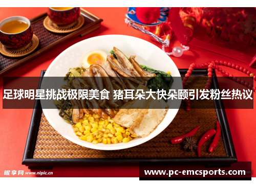 足球明星挑战极限美食 猪耳朵大快朵颐引发粉丝热议