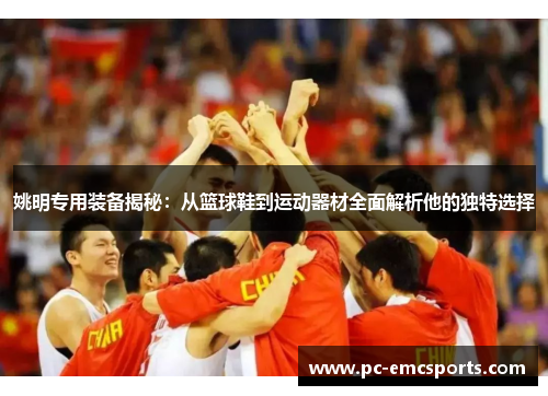 姚明专用装备揭秘：从篮球鞋到运动器材全面解析他的独特选择