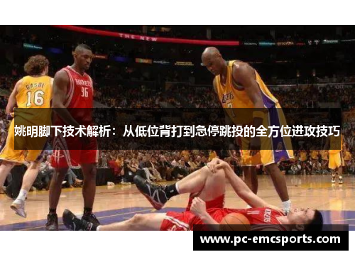 姚明脚下技术解析：从低位背打到急停跳投的全方位进攻技巧