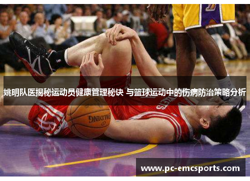 姚明队医揭秘运动员健康管理秘诀 与篮球运动中的伤病防治策略分析