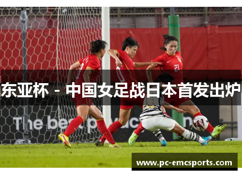 东亚杯 - 中国女足战日本首发出炉