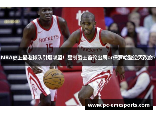 NBA史上最老球队引爆联盟！复制爵士首轮出局or保罗哈登逆天改命？
