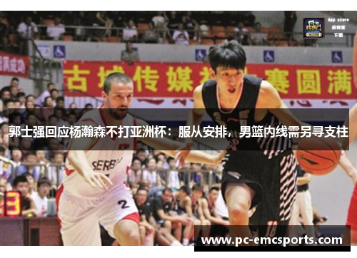 郭士强回应杨瀚森不打亚洲杯：服从安排，男篮内线需另寻支柱